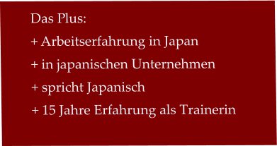 Das Plus: + Arbeitserfahrung in Japan   + in japanischen Unternehmen + spricht Japanisch + 15 Jahre Erfahrung als Trainerin
