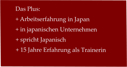 Das Plus: + Arbeitserfahrung in Japan   + in japanischen Unternehmen + spricht Japanisch + 15 Jahre Erfahrung als Trainerin